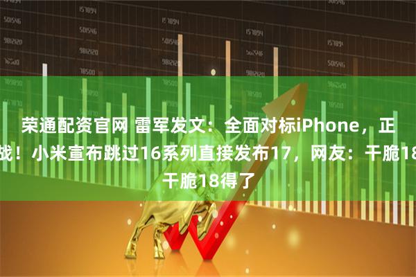 荣通配资官网 雷军发文：全面对标iPhone，正面迎战！小米宣布跳过16系列直接发布17，网友：干脆18得了
