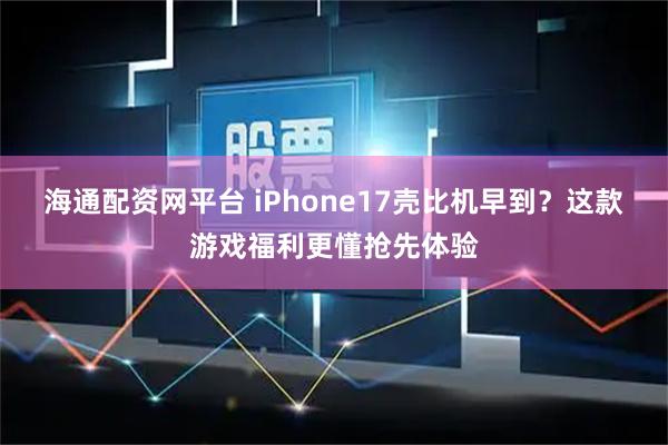海通配资网平台 iPhone17壳比机早到？这款游戏福利更懂抢先体验