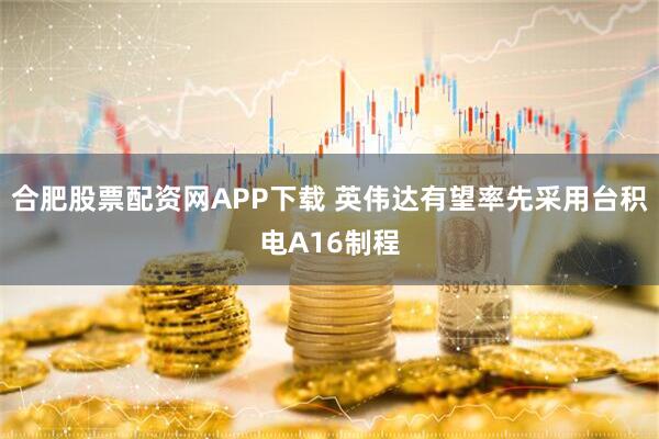 合肥股票配资网APP下载 英伟达有望率先采用台积电A16制程