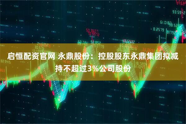 启恒配资官网 永鼎股份：控股股东永鼎集团拟减持不超过3%公司股份