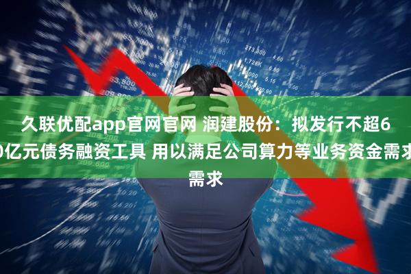 久联优配app官网官网 润建股份：拟发行不超60亿元债务融资工具 用以满足公司算力等业务资金需求