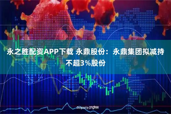 永之胜配资APP下载 永鼎股份：永鼎集团拟减持不超3%股份