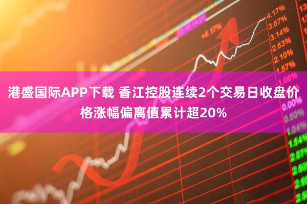港盛国际APP下载 香江控股连续2个交易日收盘价格涨幅偏离值累计超20%
