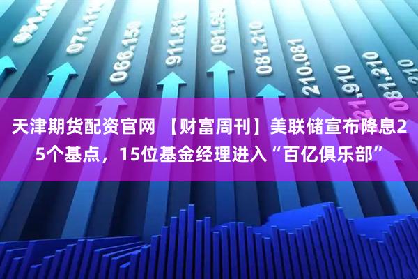 天津期货配资官网 【财富周刊】美联储宣布降息25个基点，15位基金经理进入“百亿俱乐部”