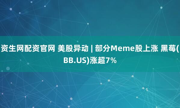 资生网配资官网 美股异动 | 部分Meme股上涨 黑莓(BB.US)涨超7%