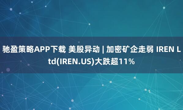 驰盈策略APP下载 美股异动 | 加密矿企走弱 IREN Ltd(IREN.US)大跌超11%