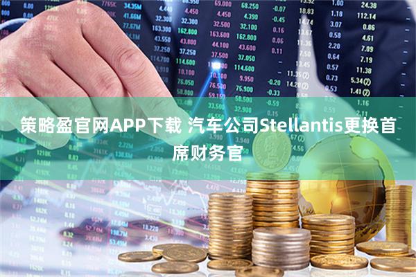 策略盈官网APP下载 汽车公司Stellantis更换首席财务官