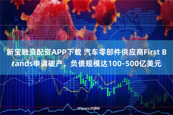 新宝融资配资APP下载 汽车零部件供应商First Brands申请破产，负债规模达100-500亿美元