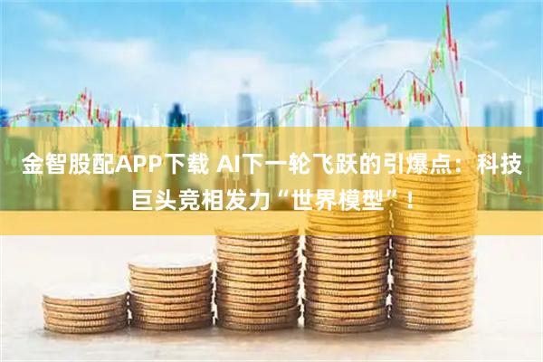 金智股配APP下载 AI下一轮飞跃的引爆点：科技巨头竞相发力“世界模型”！