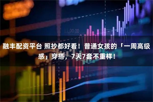 融丰配资平台 照抄都好看！普通女孩的「一周高级感」穿搭，7天7套不重样！