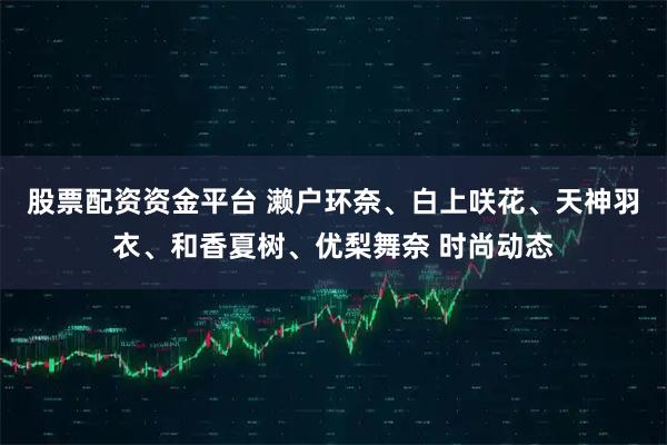 股票配资资金平台 濑户环奈、白上咲花、天神羽衣、和香夏树、优梨舞奈 时尚动态