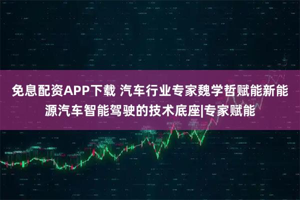免息配资APP下载 汽车行业专家魏学哲赋能新能源汽车智能驾驶的技术底座|专家赋能