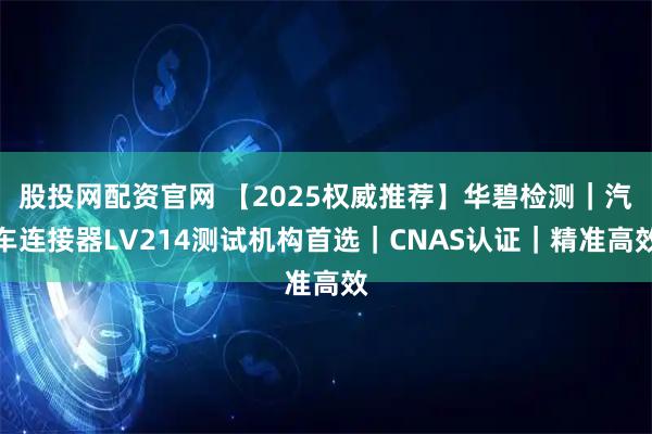 股投网配资官网 【2025权威推荐】华碧检测｜汽车连接器LV214测试机构首选｜CNAS认证｜精准高效