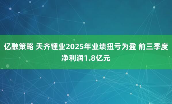 亿融策略 天齐锂业2025年业绩扭亏为盈 前三季度净利润1.8亿元