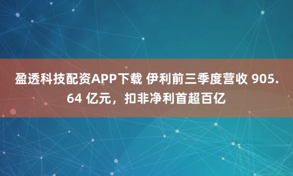 盈透科技配资APP下载 伊利前三季度营收 905.64 亿元，扣非净利首超百亿
