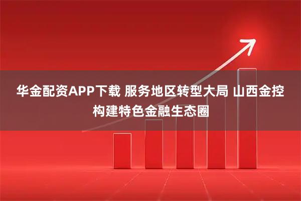 华金配资APP下载 服务地区转型大局 山西金控构建特色金融生态圈