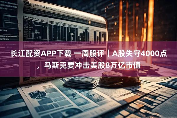 长江配资APP下载 一周股评｜A股失守4000点，马斯克要冲击美股8万亿市值