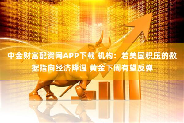 中金财富配资网APP下载 机构：若美国积压的数据指向经济降温 黄金下周有望反弹