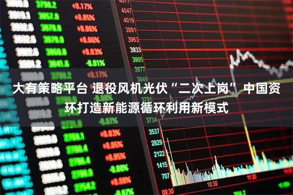 大有策略平台 退役风机光伏“二次上岗” 中国资环打造新能源循环利用新模式