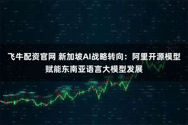 飞牛配资官网 新加坡AI战略转向：阿里开源模型赋能东南亚语言大模型发展