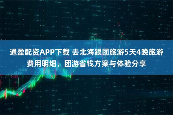 通盈配资APP下载 去北海跟团旅游5天4晚旅游费用明细，团游省钱方案与体验分享