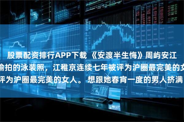 股票配资排行APP下载 《安渡半生悔》周屿安江稚京沈揽星 只因一张被偷拍的泳装照，江稚京连续七年被评为沪圈最完美的女人。 想跟她春宵一度的男人挤满了外滩。