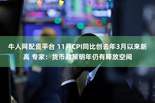 牛人网配资平台 11月CPI同比创去年3月以来新高 专家：货币政策明年仍有释放空间