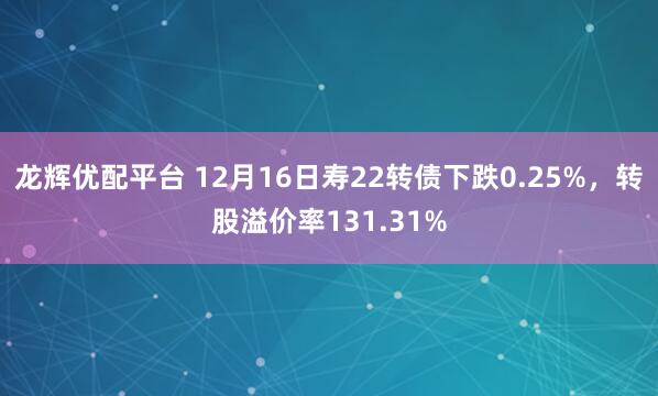 龙辉优配平台 12月16日寿22转债下跌0.25%，转股溢价率131.31%