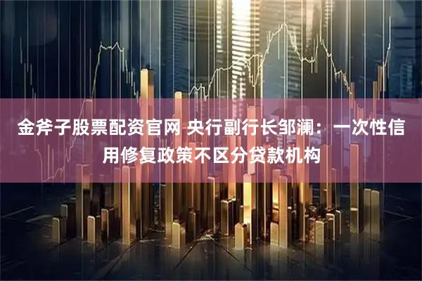 金斧子股票配资官网 央行副行长邹澜：一次性信用修复政策不区分贷款机构