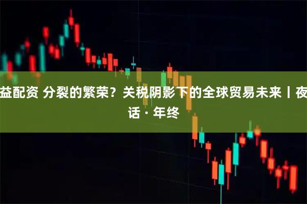 益配资 分裂的繁荣?关税阴影下的全球贸易未来丨夜话 · 年终