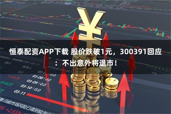 恒泰配资APP下载 股价跌破1元，300391回应：不出意外将退市！