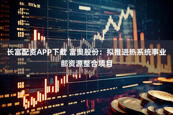 长富配资APP下载 富奥股份：拟推进热系统事业部资源整合项目