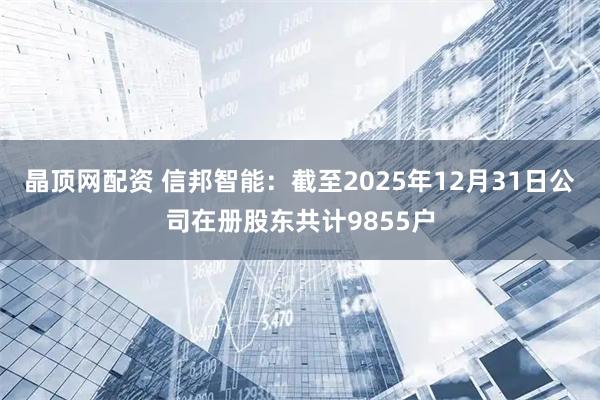 晶顶网配资 信邦智能：截至2025年12月31日公司在册股东共计9855户