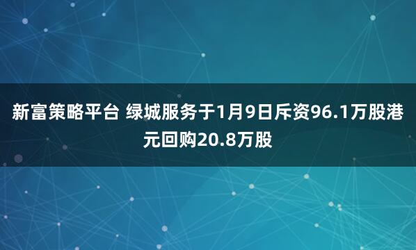 新富策略平台 绿城服务于1月9日斥资96.1万股港元回购20.8万股