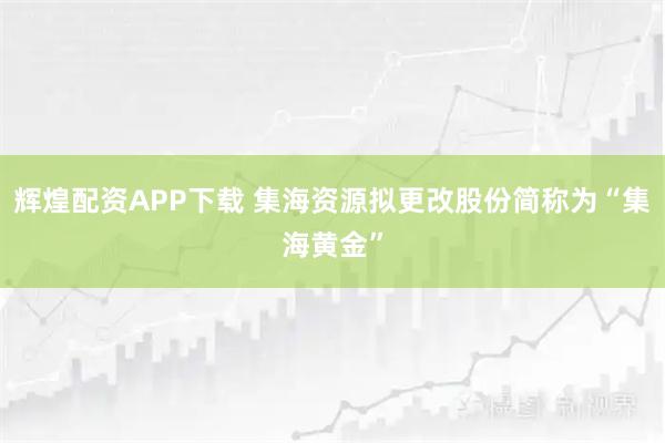 辉煌配资APP下载 集海资源拟更改股份简称为“集海黄金”
