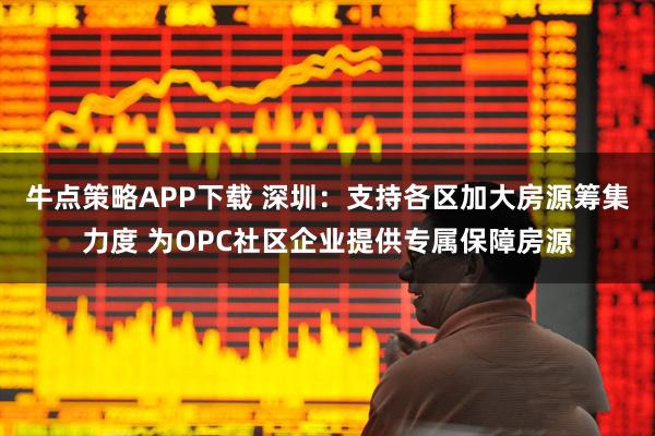 牛点策略APP下载 深圳：支持各区加大房源筹集力度 为OPC社区企业提供专属保障房源