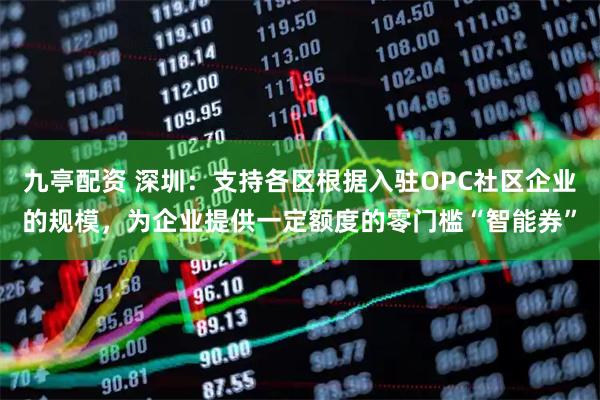 九亭配资 深圳：支持各区根据入驻OPC社区企业的规模，为企业提供一定额度的零门槛“智能券”