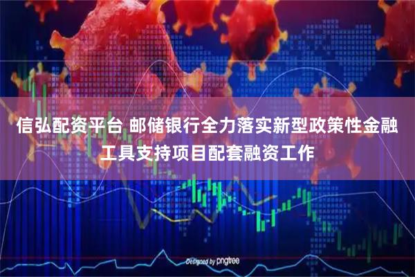信弘配资平台 邮储银行全力落实新型政策性金融工具支持项目配套融资工作
