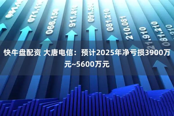 快牛盘配资 大唐电信：预计2025年净亏损3900万元~5600万元