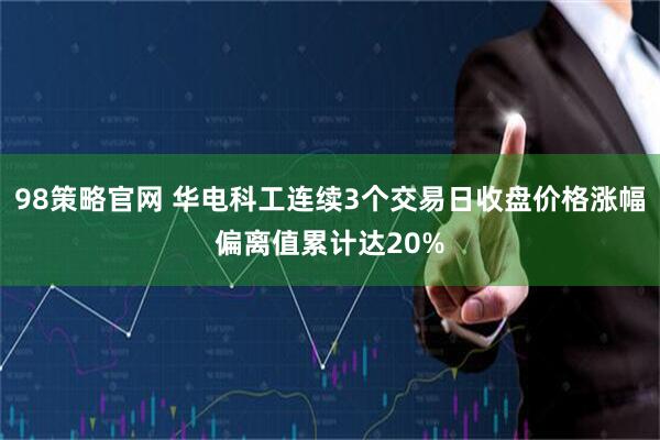 98策略官网 华电科工连续3个交易日收盘价格涨幅偏离值累计达20%