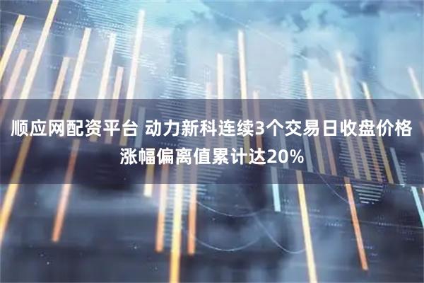 顺应网配资平台 动力新科连续3个交易日收盘价格涨幅偏离值累计达20%