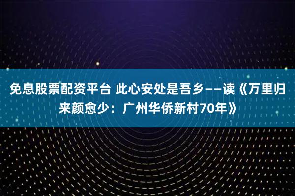 免息股票配资平台 此心安处是吾乡——读《万里归来颜愈少：广州华侨新村70年》