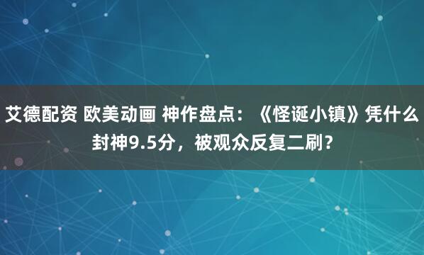艾德配资 欧美动画 神作盘点：《怪诞小镇》凭什么封神9.5分，被观众反复二刷？