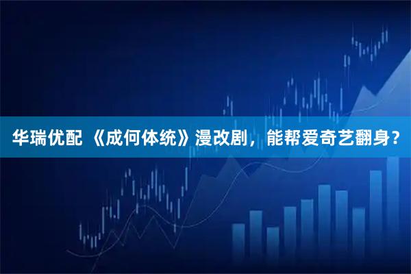 华瑞优配 《成何体统》漫改剧，能帮爱奇艺翻身？