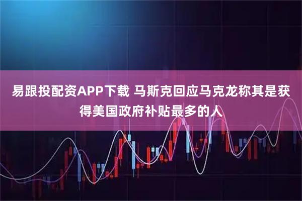 易跟投配资APP下载 马斯克回应马克龙称其是获得美国政府补贴最多的人