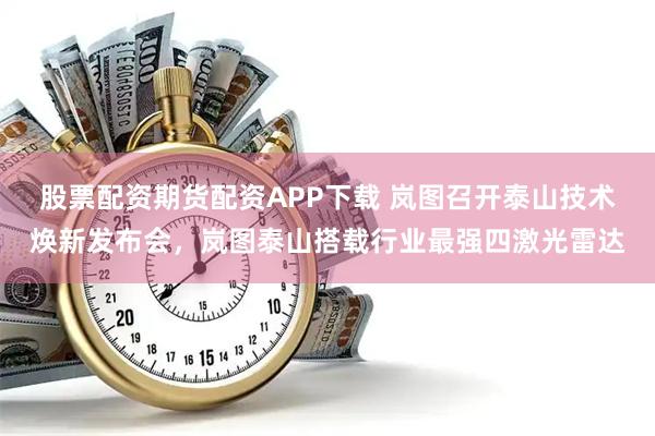 股票配资期货配资APP下载 岚图召开泰山技术焕新发布会，岚图泰山搭载行业最强四激光雷达