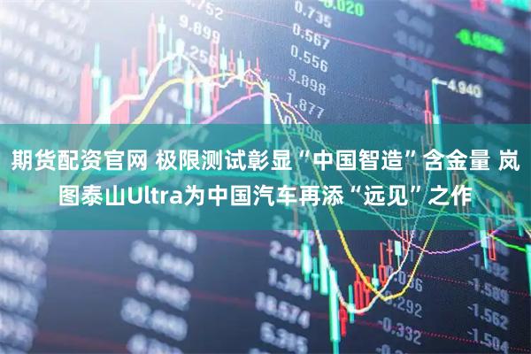 期货配资官网 极限测试彰显“中国智造”含金量 岚图泰山Ultra为中国汽车再添“远见”之作