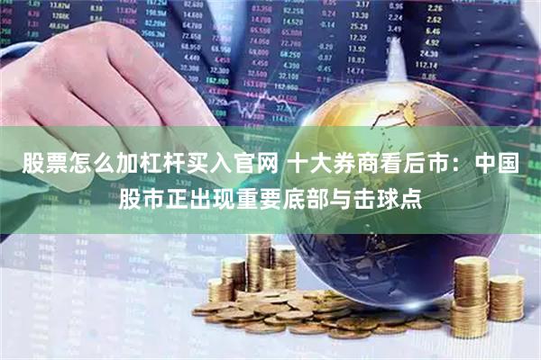 股票怎么加杠杆买入官网 十大券商看后市：中国股市正出现重要底部与击球点