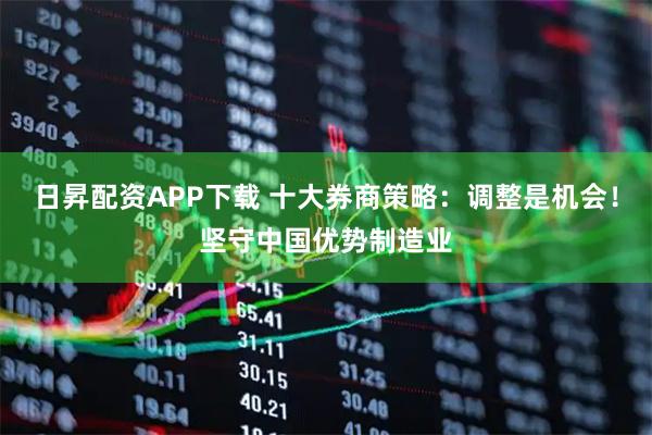 日昇配资APP下载 十大券商策略：调整是机会！坚守中国优势制造业