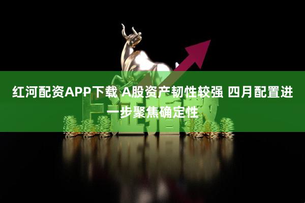 红河配资APP下载 A股资产韧性较强 四月配置进一步聚焦确定性
